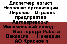 Диспетчер-логист › Название организации ­ Лиронас › Отрасль предприятия ­ Автоперевозки › Минимальный оклад ­ 18 500 - Все города Работа » Вакансии   . Ненецкий АО,Красное п.